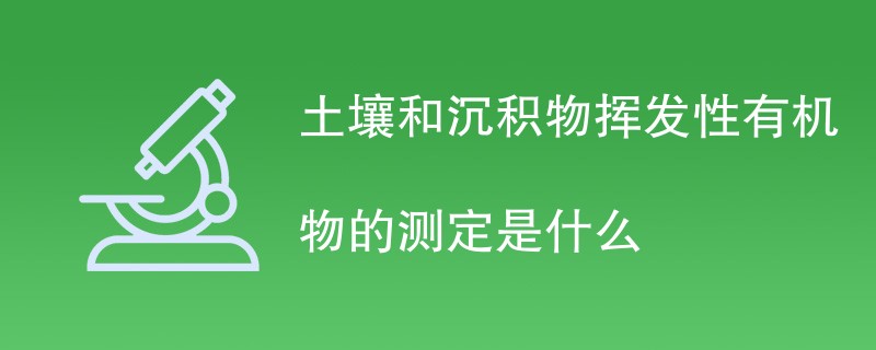 土壤和沉积物挥发性有机物的测定是什么