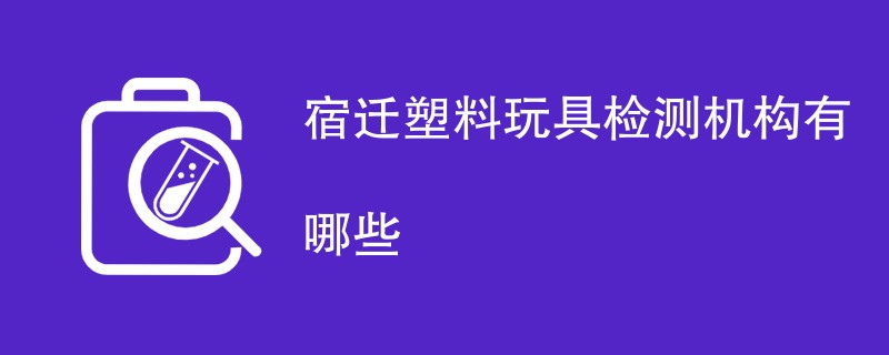 宿迁塑料玩具检测机构有哪些