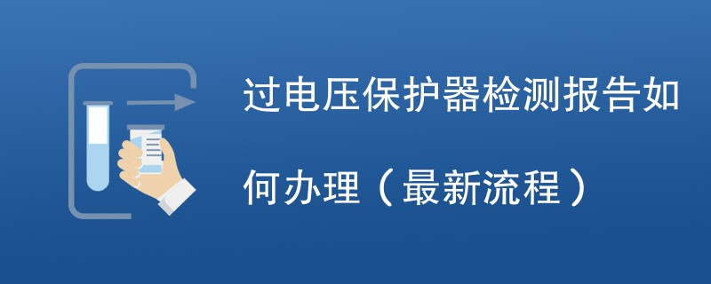 过电压保护器检测报告如何办理（最新流程）