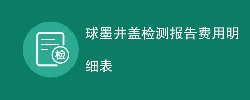 球墨井盖检测报告费用明细表