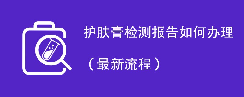 护肤膏检测报告如何办理（最新流程）