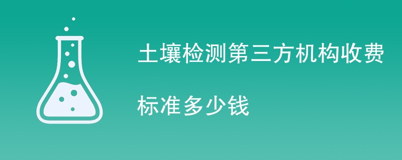 土壤检测第三方机构收费标准多少钱