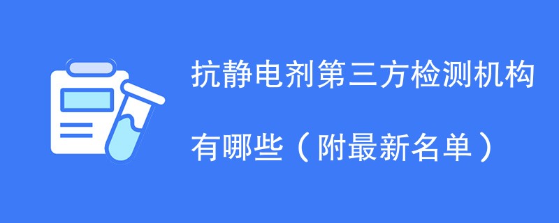 抗静电剂第三方检测机构有哪些（附最新名单）