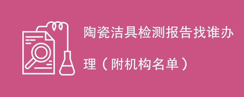 陶瓷洁具检测报告找谁办理（附机构名单）