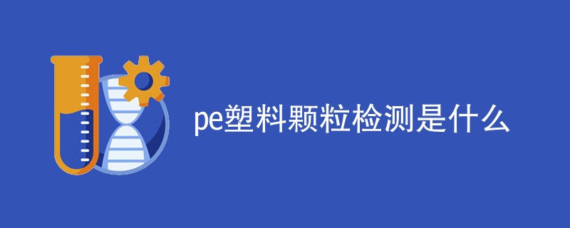 pe塑料颗粒检测是什么