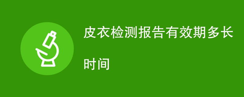 皮衣检测报告有效期多长时间