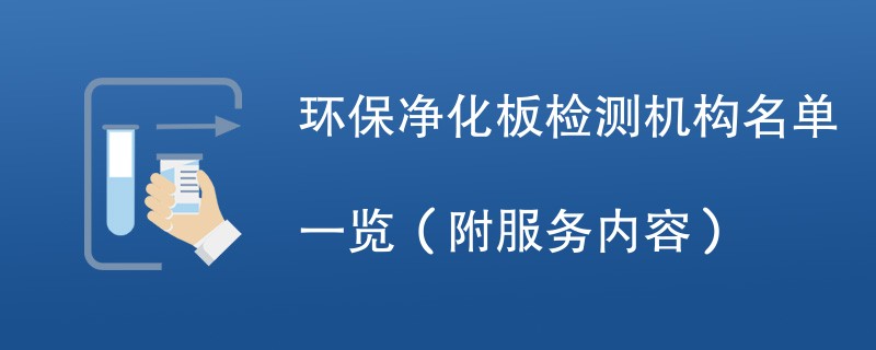 环保净化板检测机构名单一览（附服务内容）