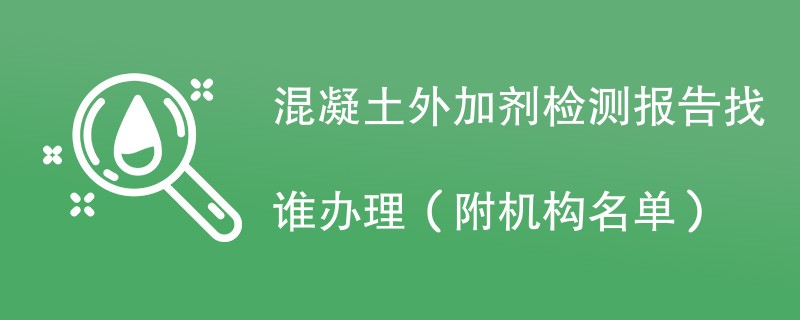 混凝土外加剂检测报告找谁办理（附机构名单）