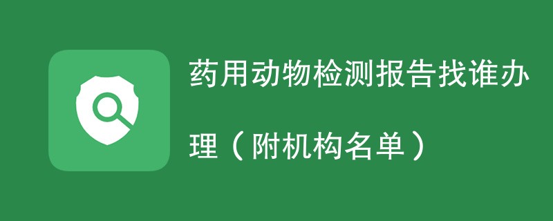 药用动物检测报告找谁办理（附机构名单）