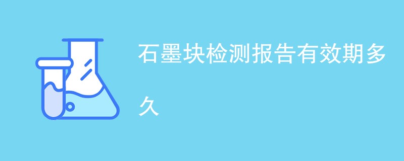 石墨块检测报告有效期多久