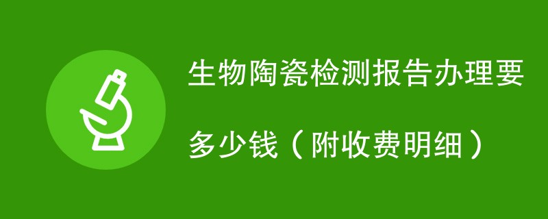 生物陶瓷检测报告办理要多少钱（附收费明细）