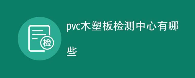 pvc木塑板检测中心有哪些