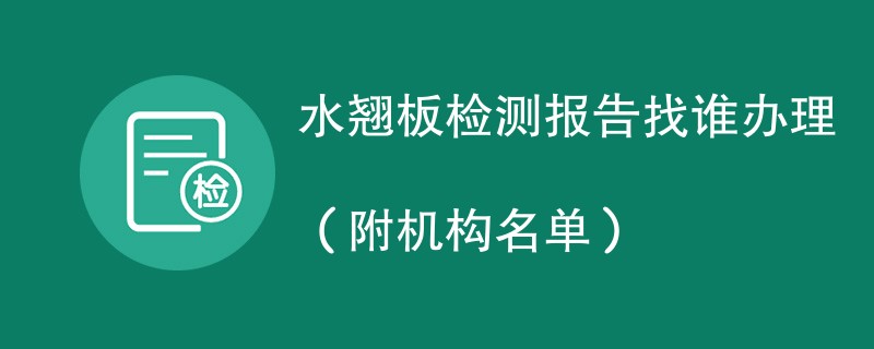 水翘板检测报告找谁办理（附机构名单）