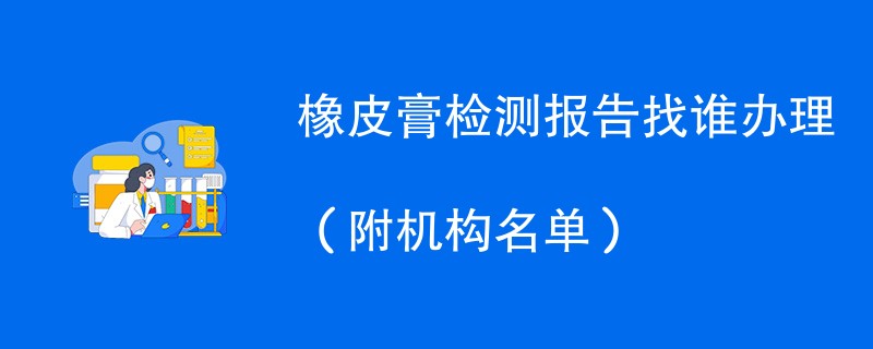 橡皮膏检测报告找谁办理（附机构名单）