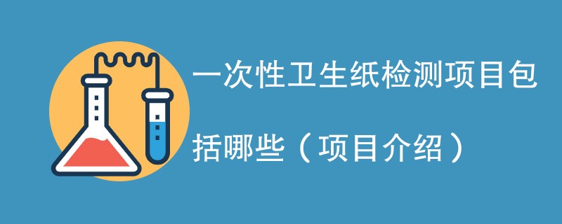 一次性卫生纸检测项目包括哪些（项目介绍）