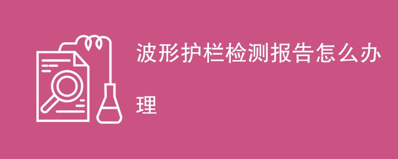 波形护栏检测报告怎么办理