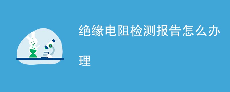 绝缘电阻检测报告怎么办理