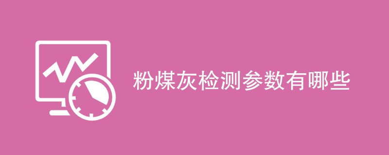 粉煤灰检测参数有哪些（项目指标一览）