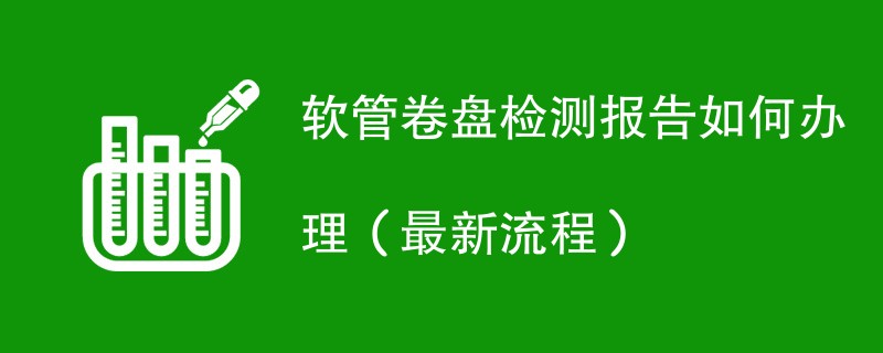 软管卷盘检测报告如何办理（最新流程）