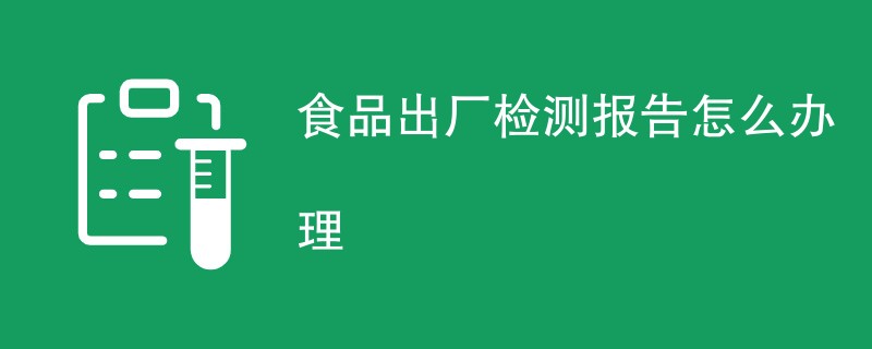 食品出厂检测报告怎么办理