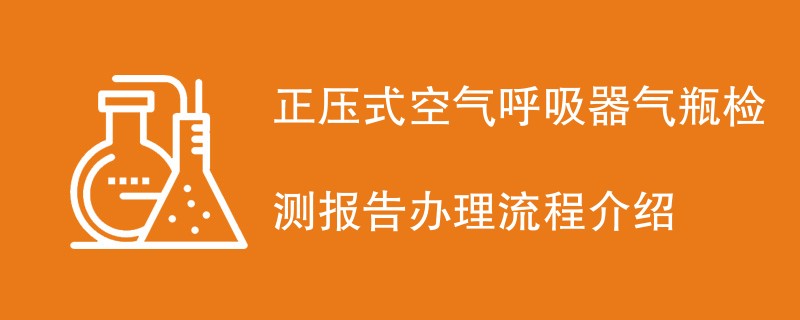 正压式空气呼吸器气瓶检测报告办理流程介绍