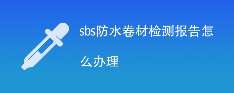 sbs防水卷材检测报告怎么办理