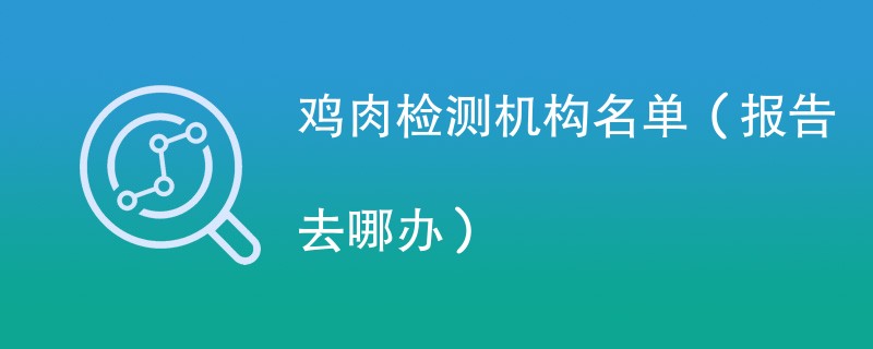 鸡肉检测机构名单（报告去哪办）