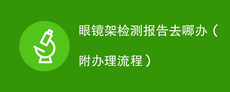 眼镜架检测报告去哪办（附办理流程）