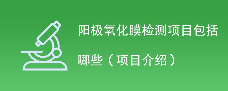 阳极氧化膜检测项目包括哪些（项目介绍）