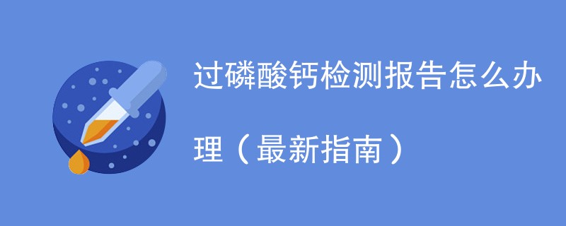 过磷酸钙检测报告怎么办理（最新指南）