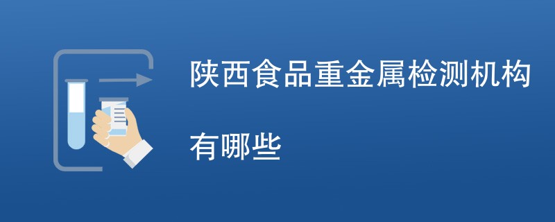 陕西食品重金属检测机构有哪些