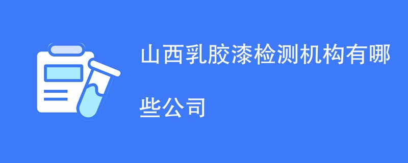 山西乳胶漆检测机构有哪些公司