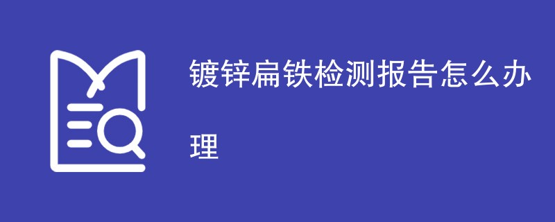 镀锌扁铁检测报告怎么办理（最新步骤一览）