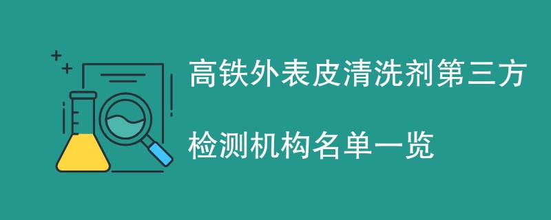 高铁外表皮清洗剂第三方检测机构名单一览