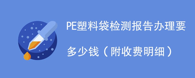 PE塑料袋检测报告办理要多少钱（附收费明细）
