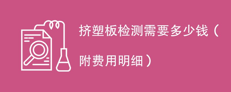 挤塑板检测需要多少钱（附费用明细）