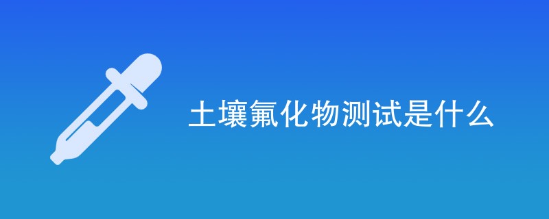 土壤氟化物测试是什么