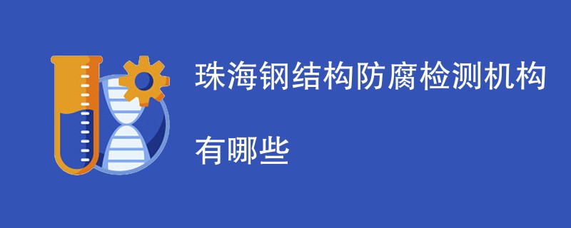 珠海钢结构防腐检测机构有哪些