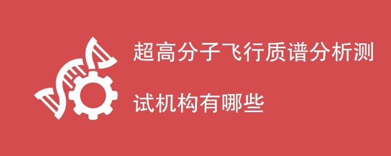 超高分子飞行质谱分析测试机构有哪些