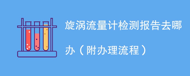 旋涡流量计检测报告去哪办（附办理流程）