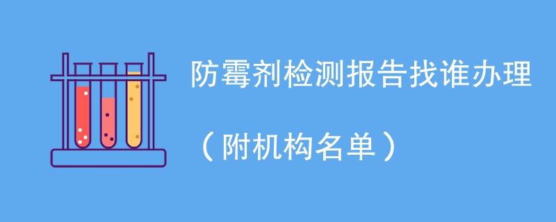 防霉剂检测报告找谁办理（附机构名单）