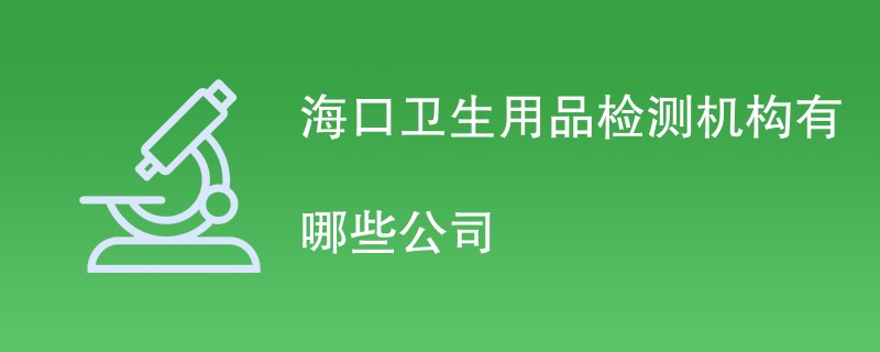 海口卫生用品检测机构有哪些公司