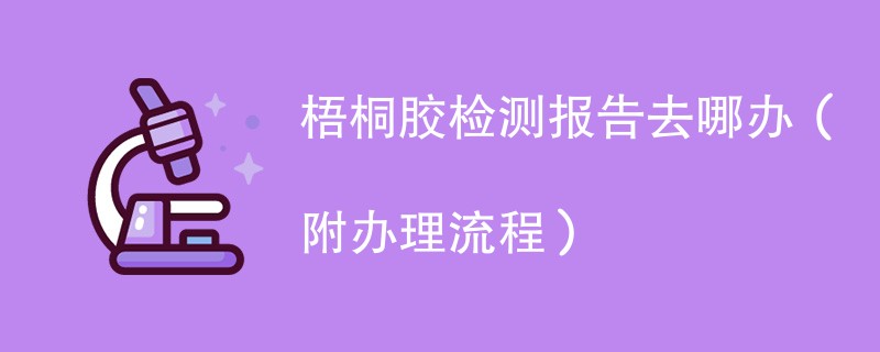 梧桐胶检测报告去哪办（附办理流程）