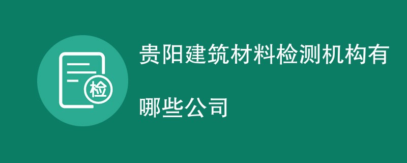 贵阳建筑材料检测机构有哪些公司