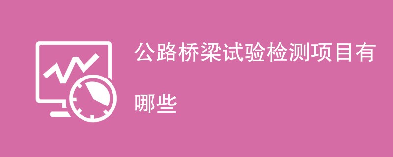 公路桥梁试验检测项目有哪些