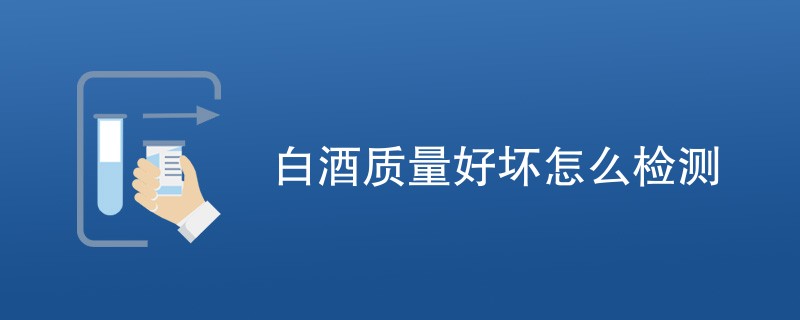 白酒质量好坏怎么检测