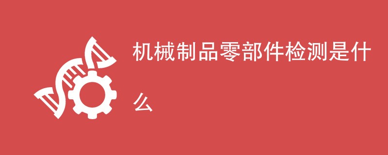 机械制品零部件检测是什么