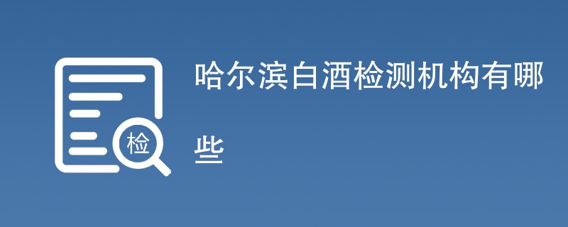 哈尔滨白酒检测机构有哪些