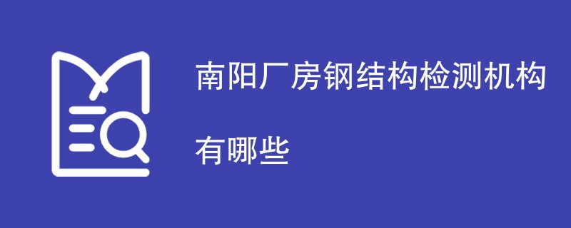 南阳厂房钢结构检测机构有哪些