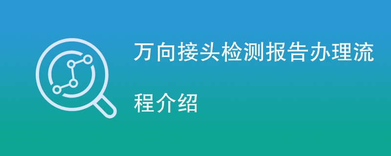 万向接头检测报告办理流程介绍